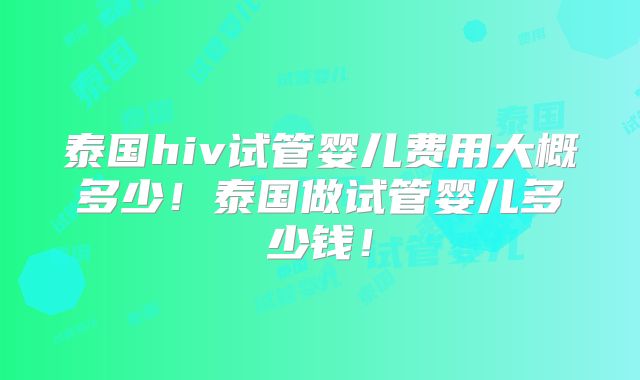 泰国hiv试管婴儿费用大概多少！泰国做试管婴儿多少钱！