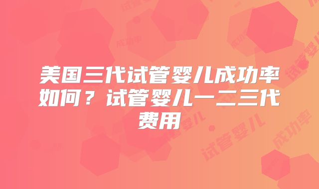 美国三代试管婴儿成功率如何？试管婴儿一二三代费用