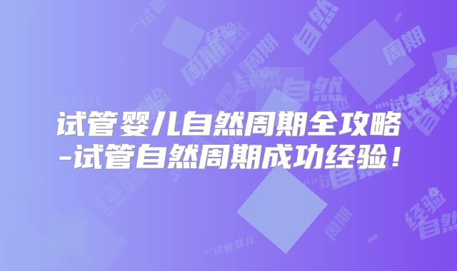 试管婴儿自然周期全攻略-试管自然周期成功经验！