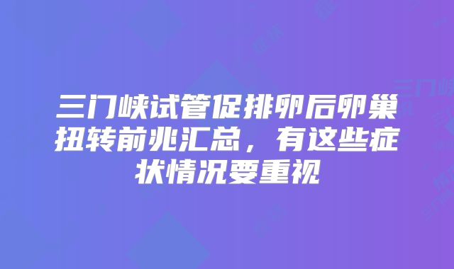 三门峡试管促排卵后卵巢扭转前兆汇总，有这些症状情况要重视