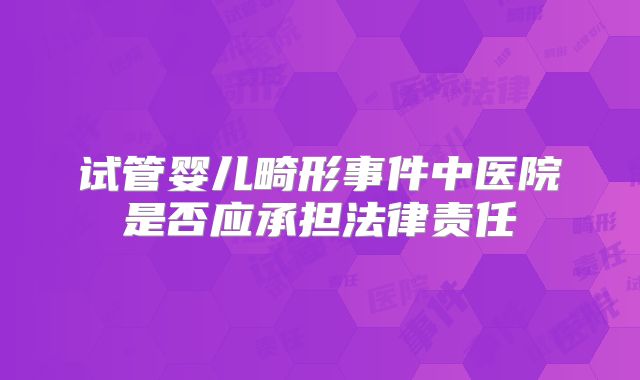 试管婴儿畸形事件中医院是否应承担法律责任