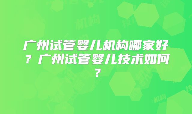 广州试管婴儿机构哪家好？广州试管婴儿技术如何？