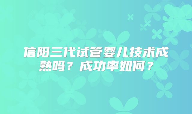 信阳三代试管婴儿技术成熟吗?成功率如何?