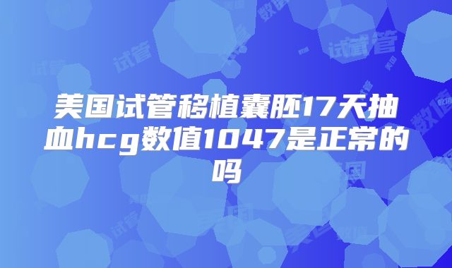 美国试管移植囊胚17天抽血hcg数值1047是正常的吗