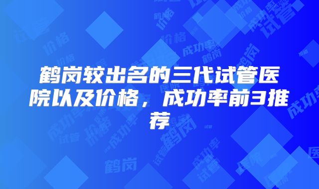 鹤岗较出名的三代试管医院以及价格，成功率前3推荐