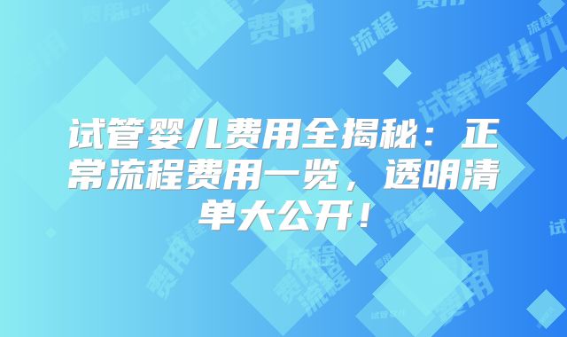 试管婴儿费用全揭秘：正常流程费用一览，透明清单大公开！