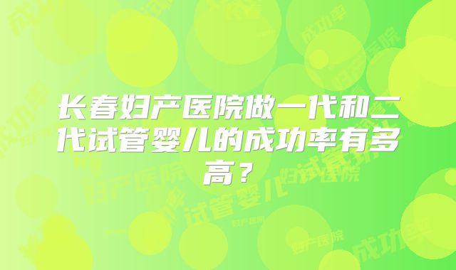 长春妇产医院做一代和二代试管婴儿的成功率有多高？