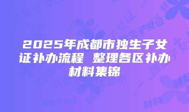 2025年成都市独生子女证补办流程 整理各区补办材料集锦
