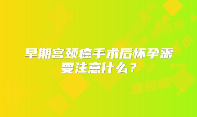 早期宫颈癌手术后怀孕需要注意什么？