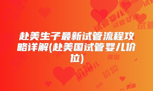 赴美生子最新试管流程攻略详解(赴美国试管婴儿价位)