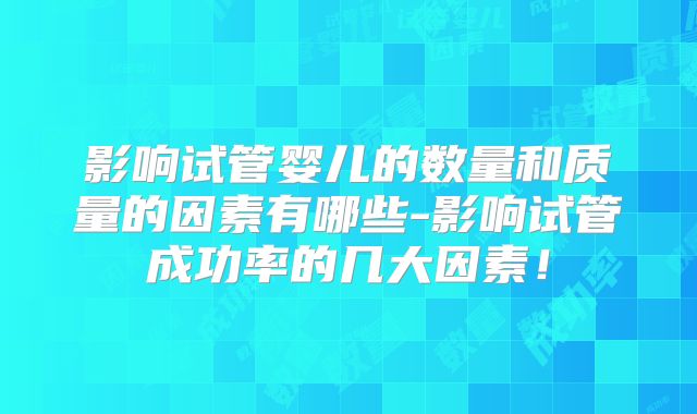 影响试管婴儿的数量和质量的因素有哪些-影响试管成功率的几大因素！