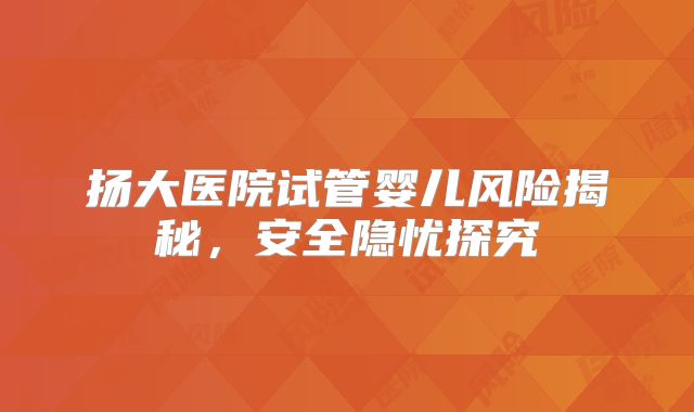 扬大医院试管婴儿风险揭秘，安全隐忧探究