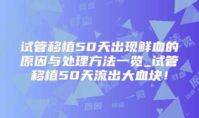 试管移植50天出现鲜血的原因与处理方法一览_试管移植50天流出大血块！