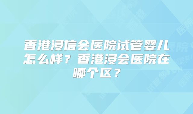 香港浸信会医院试管婴儿怎么样?香港浸会医院在哪个区?