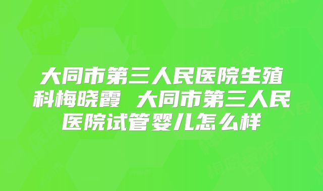 大同市第三人民医院生殖科梅晓霞 大同市第三人民医院试管婴儿怎么样