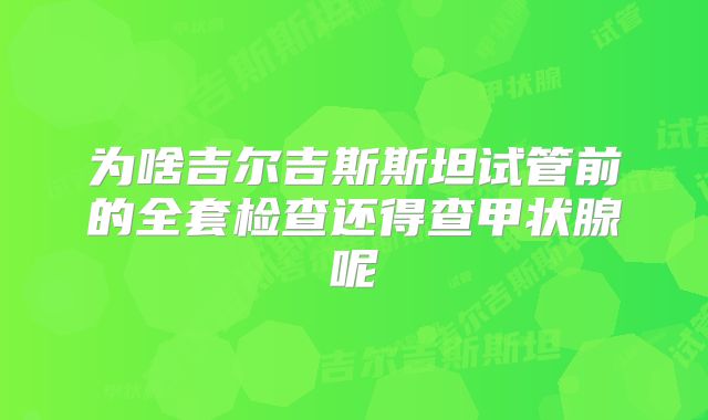 为啥吉尔吉斯斯坦试管前的全套检查还得查甲状腺呢