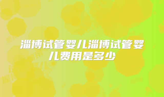 淄博试管婴儿淄博试管婴儿费用是多少