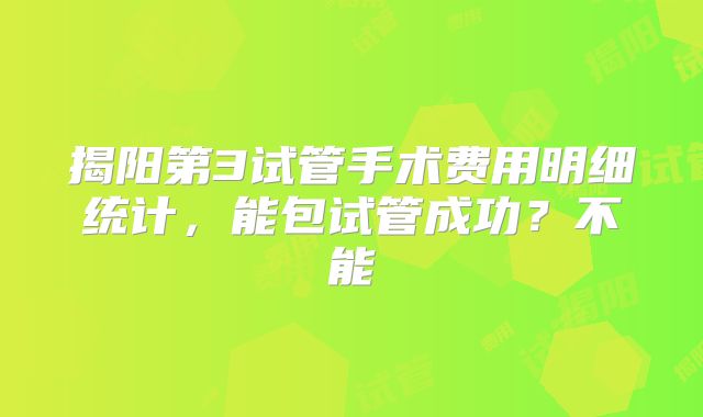 揭阳第3试管手术费用明细统计，能包试管成功？不能