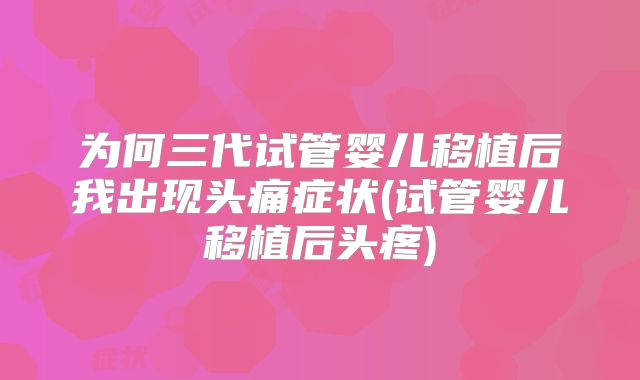 为何三代试管婴儿移植后我出现头痛症状(试管婴儿移植后头疼)