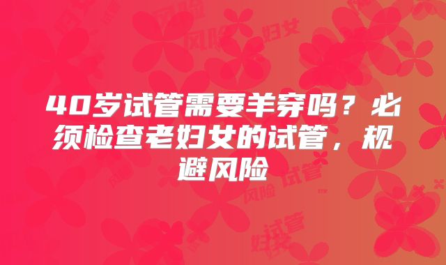 40岁试管需要羊穿吗？必须检查老妇女的试管，规避风险