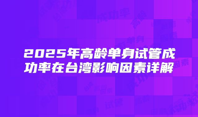 2025年高龄单身试管成功率在台湾影响因素详解