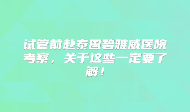 试管前赴泰国碧雅威医院考察,关于这些一定要了解!