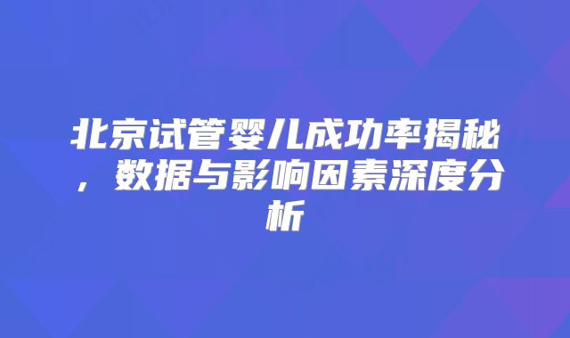 北京试管婴儿成功率揭秘,数据与影响因素深度分析