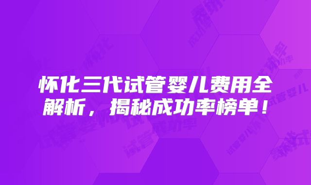 怀化三代试管婴儿费用全解析，揭秘成功率榜单！
