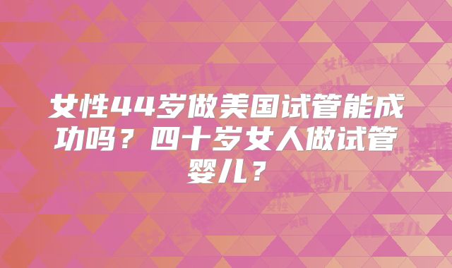 女性44岁做美国试管能成功吗？四十岁女人做试管婴儿？