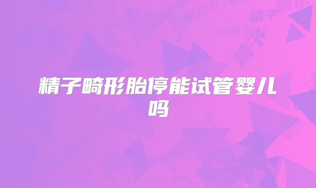 精子畸形胎停能试管婴儿吗