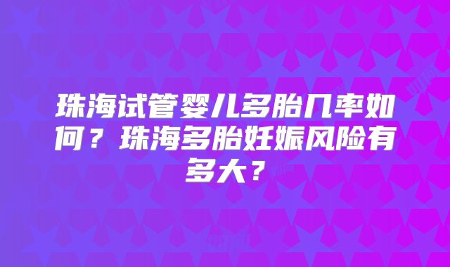 珠海试管婴儿多胎几率如何？珠海多胎妊娠风险有多大？