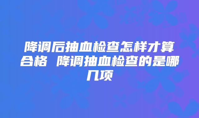 降调后抽血检查怎样才算合格 降调抽血检查的是哪几项
