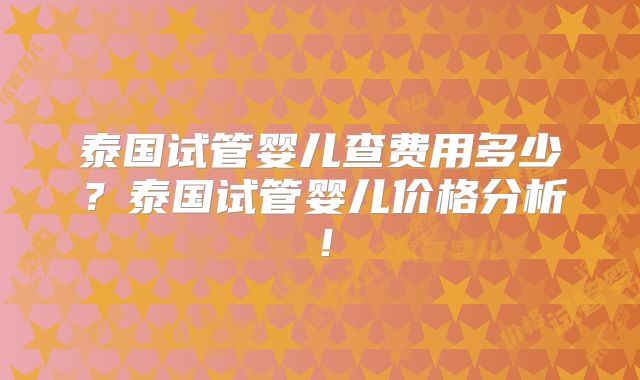 泰国试管婴儿查费用多少?泰国试管婴儿价格分析!