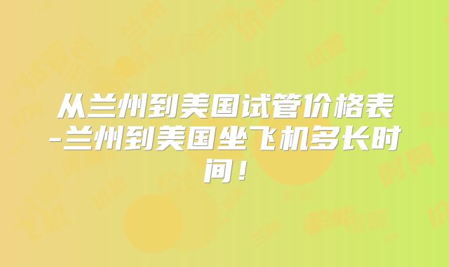 从兰州到美国试管价格表-兰州到美国坐飞机多长时间！