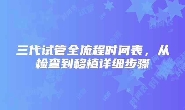三代试管全流程时间表，从检查到移植详细步骤
