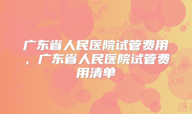 广东省人民医院试管费用，广东省人民医院试管费用清单