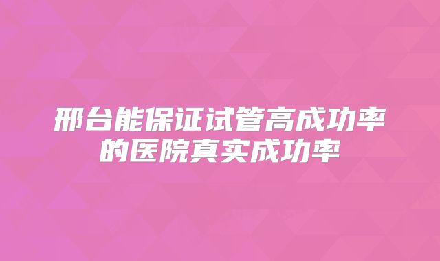 邢台能保证试管高成功率的医院真实成功率