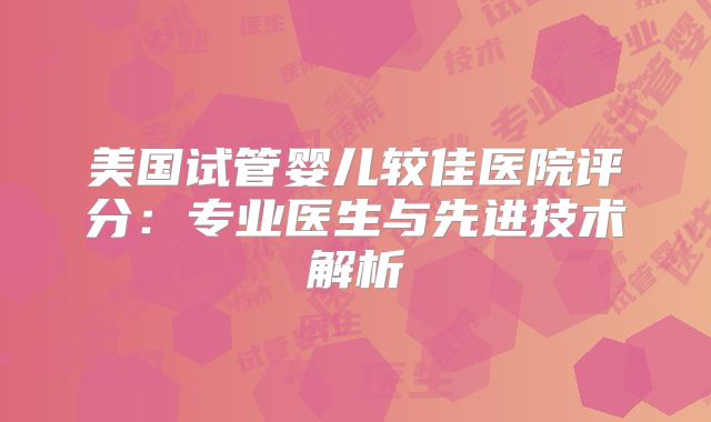 美国试管婴儿较佳医院评分:专业医生与先进技术解析