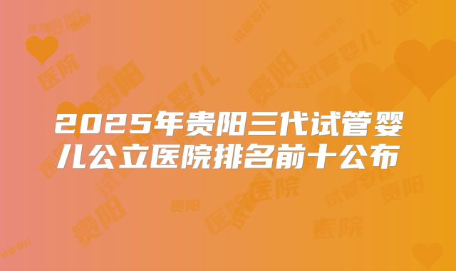 2025年贵阳三代试管婴儿公立医院排名前十公布