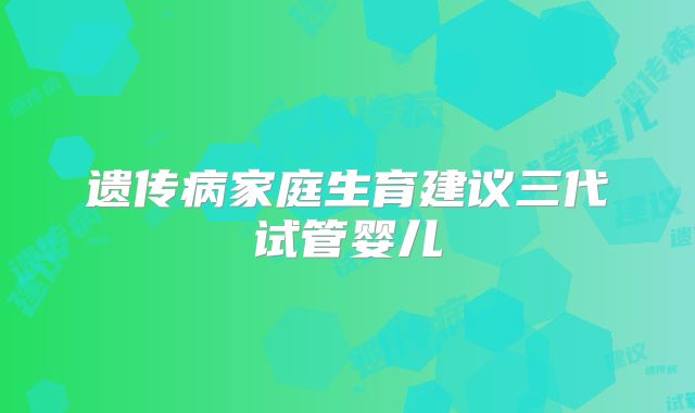 遗传病家庭生育建议三代试管婴儿