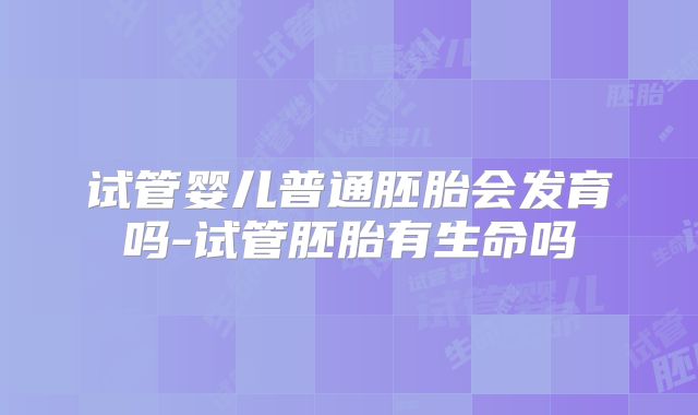 试管婴儿普通胚胎会发育吗-试管胚胎有生命吗