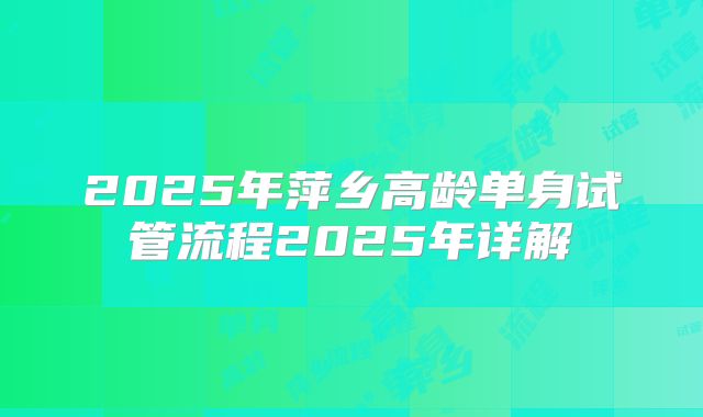2025年萍乡高龄单身试管流程2025年详解