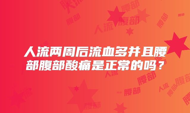 人流两周后流血多并且腰部腹部酸痛是正常的吗?
