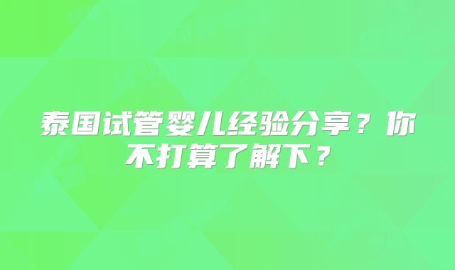 泰国试管婴儿经验分享？你不打算了解下？
