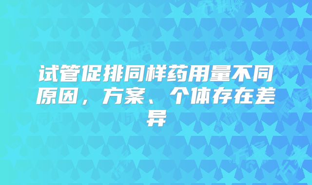 试管促排同样药用量不同原因，方案、个体存在差异