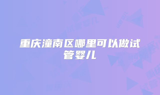 重庆潼南区哪里可以做试管婴儿
