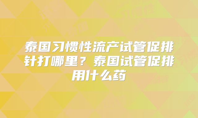 泰国习惯性流产试管促排针打哪里？泰国试管促排用什么药