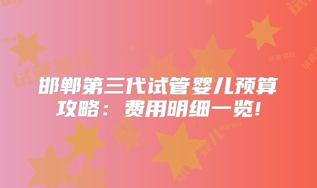 邯郸第三代试管婴儿预算攻略：费用明细一览!