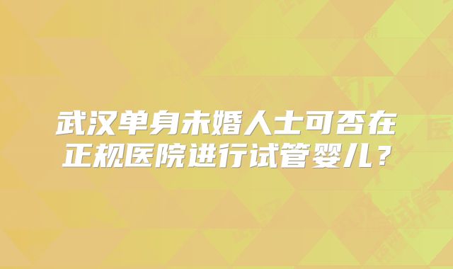 武汉单身未婚人士可否在正规医院进行试管婴儿？