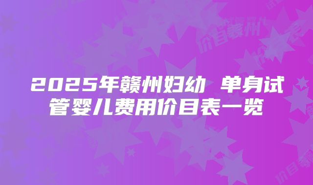 2025年赣州妇幼 单身试管婴儿费用价目表一览